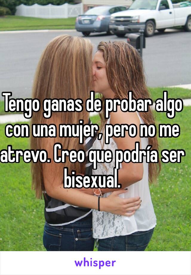 Tengo ganas de probar algo con una mujer, pero no me atrevo. Creo que podría ser bisexual. 