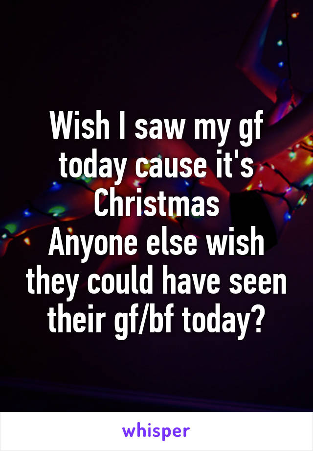 Wish I saw my gf today cause it's Christmas
Anyone else wish they could have seen their gf/bf today?