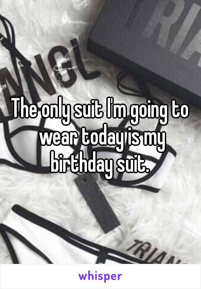 The only suit I'm going to wear today is my birthday suit. 