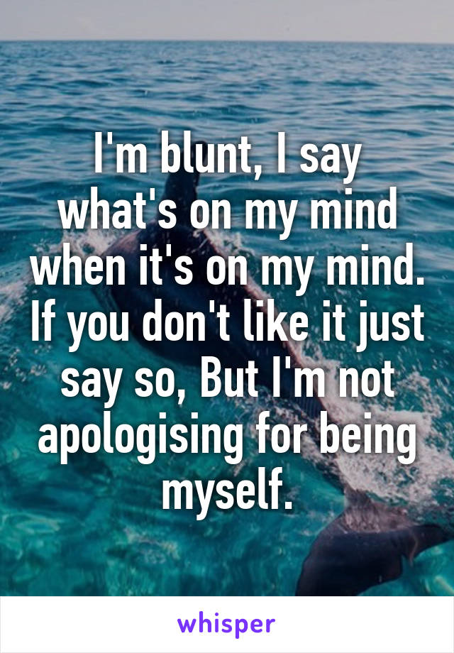 I'm blunt, I say what's on my mind when it's on my mind. If you don't like it just say so, But I'm not apologising for being myself.