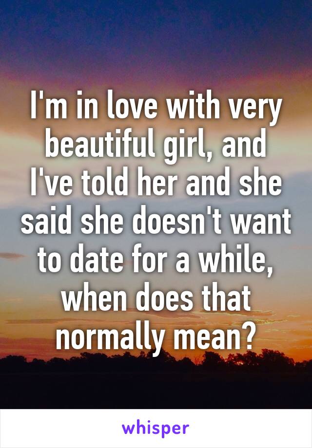 I'm in love with very beautiful girl, and I've told her and she said she doesn't want to date for a while, when does that normally mean?