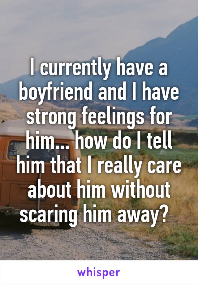 I currently have a boyfriend and I have strong feelings for him... how do I tell him that I really care about him without scaring him away?  