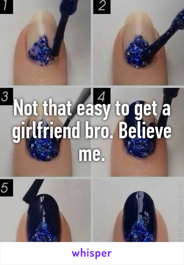 Not that easy to get a girlfriend bro. Believe me.