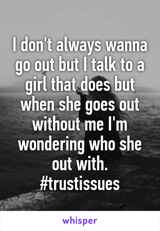 I don't always wanna go out but I talk to a girl that does but when she goes out without me I'm wondering who she out with. #trustissues