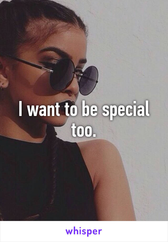 I want to be special too.