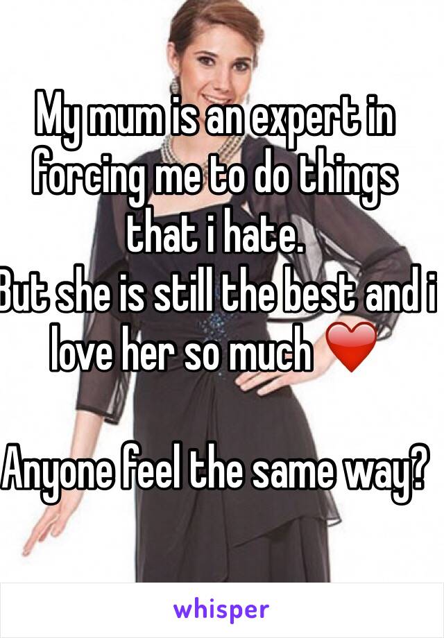 My mum is an expert in forcing me to do things that i hate. 
But she is still the best and i love her so much ❤️

Anyone feel the same way? 

