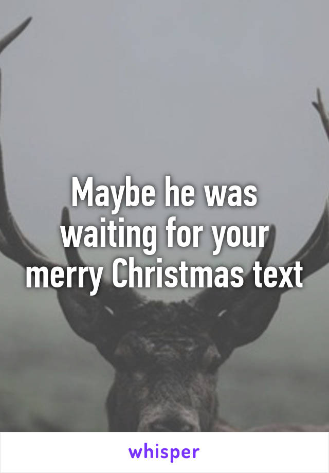 Maybe he was waiting for your merry Christmas text