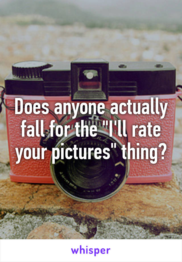 Does anyone actually fall for the "I'll rate your pictures" thing?