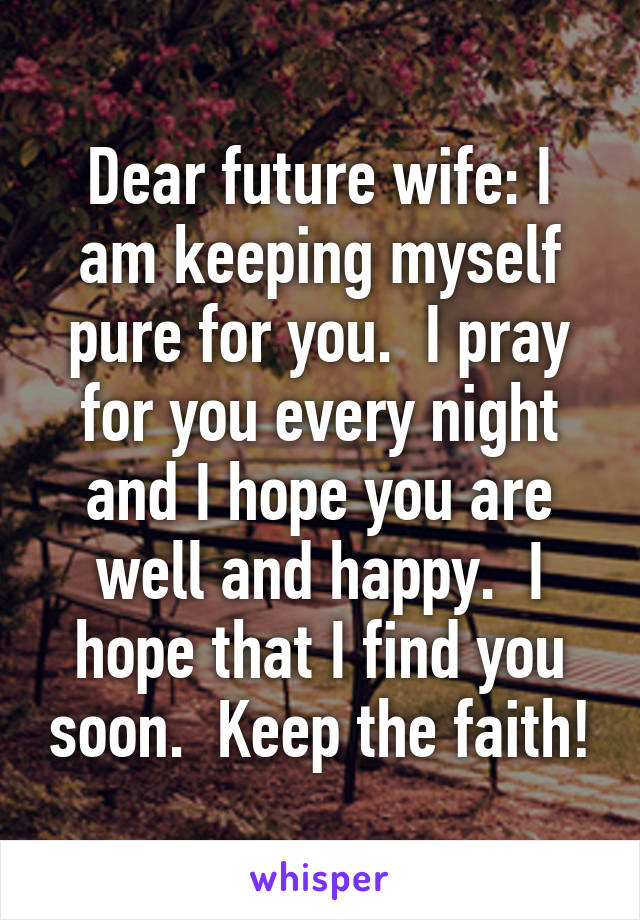 Dear future wife: I am keeping myself pure for you.  I pray for you every night and I hope you are well and happy.  I hope that I find you soon.  Keep the faith!