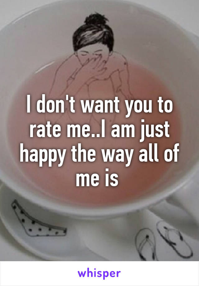 I don't want you to rate me..I am just happy the way all of me is 