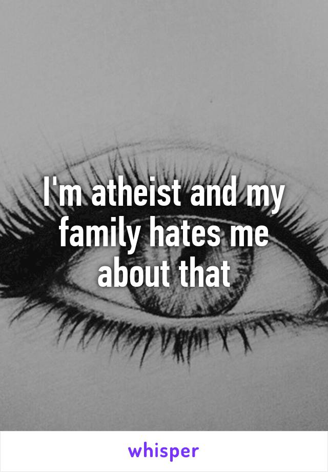 I'm atheist and my family hates me about that