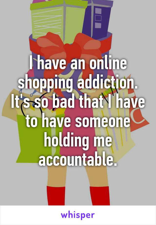 I have an online shopping addiction. It's so bad that I have to have someone holding me accountable.