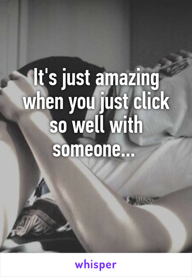 It's just amazing when you just click so well with someone... 

