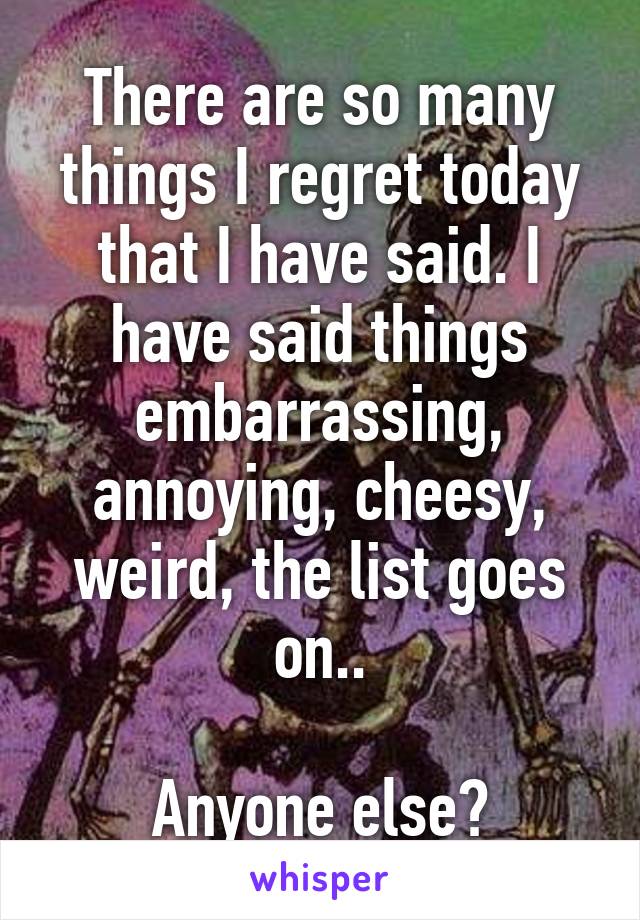 There are so many things I regret today that I have said. I have said things embarrassing, annoying, cheesy, weird, the list goes on..

Anyone else?