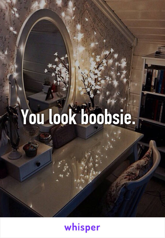 You look boobsie.  