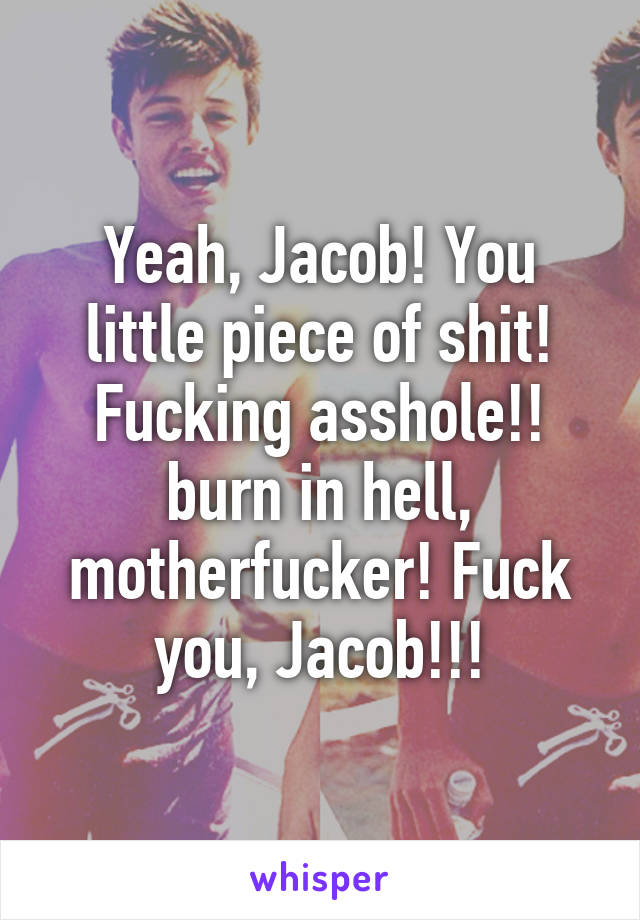 Yeah, Jacob! You little piece of shit! Fucking asshole!! burn in hell, motherfucker! Fuck you, Jacob!!!