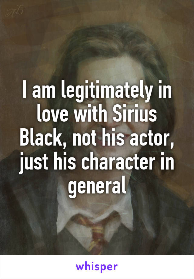 I am legitimately in love with Sirius Black, not his actor, just his character in general