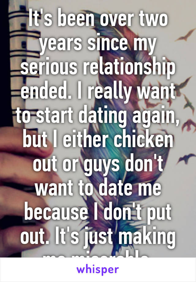 It's been over two years since my serious relationship ended. I really want to start dating again, but I either chicken out or guys don't want to date me because I don't put out. It's just making me miserable.