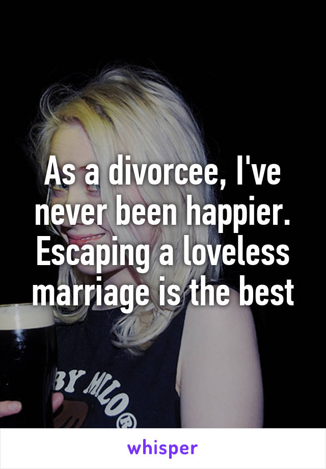 As a divorcee, I've never been happier. Escaping a loveless marriage is the best