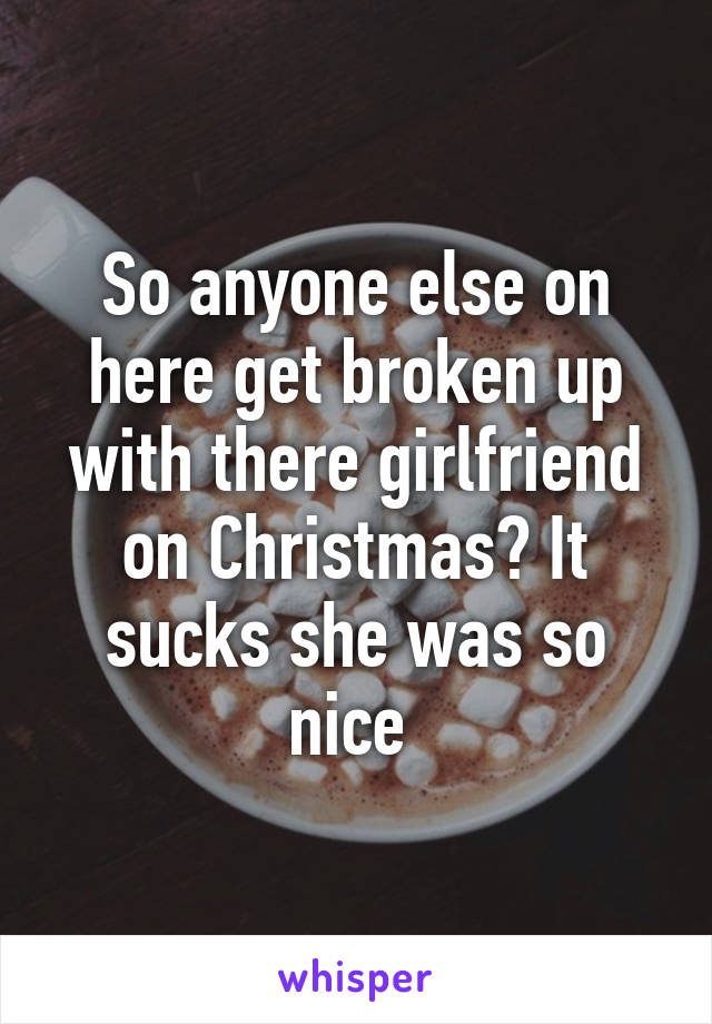 So anyone else on here get broken up with there girlfriend on Christmas? It sucks she was so nice 