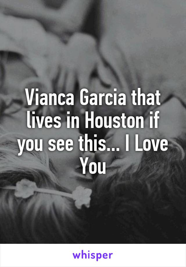 Vianca Garcia that lives in Houston if you see this... I Love You