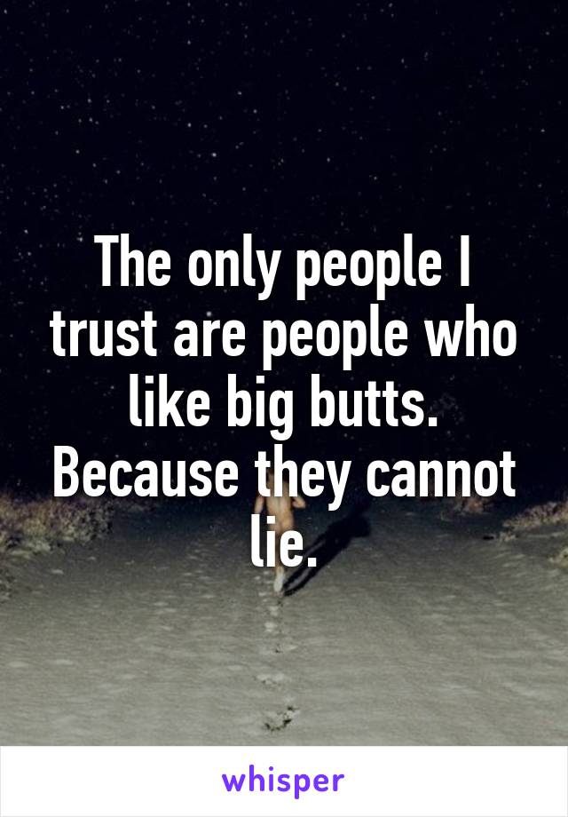 The only people I trust are people who like big butts. Because they cannot lie.