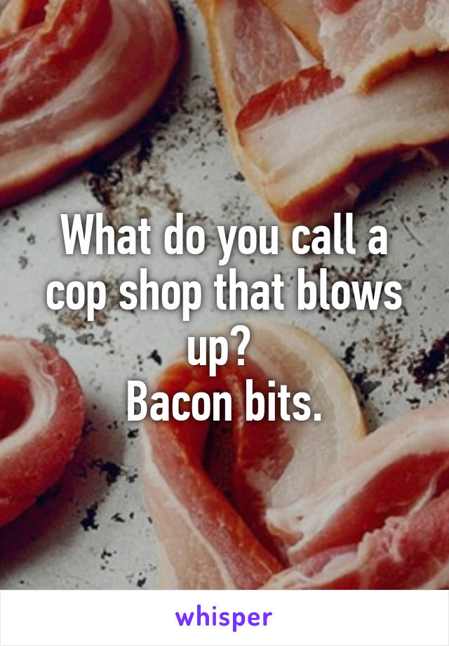 What do you call a cop shop that blows up? 
Bacon bits.