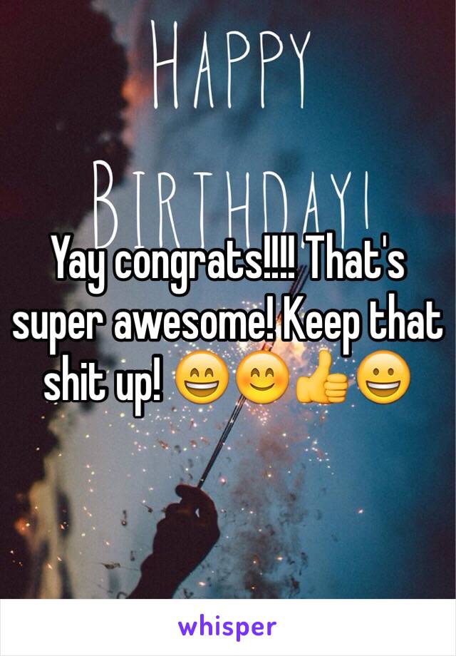 Yay congrats!!!! That's super awesome! Keep that shit up! 😄😊👍😀