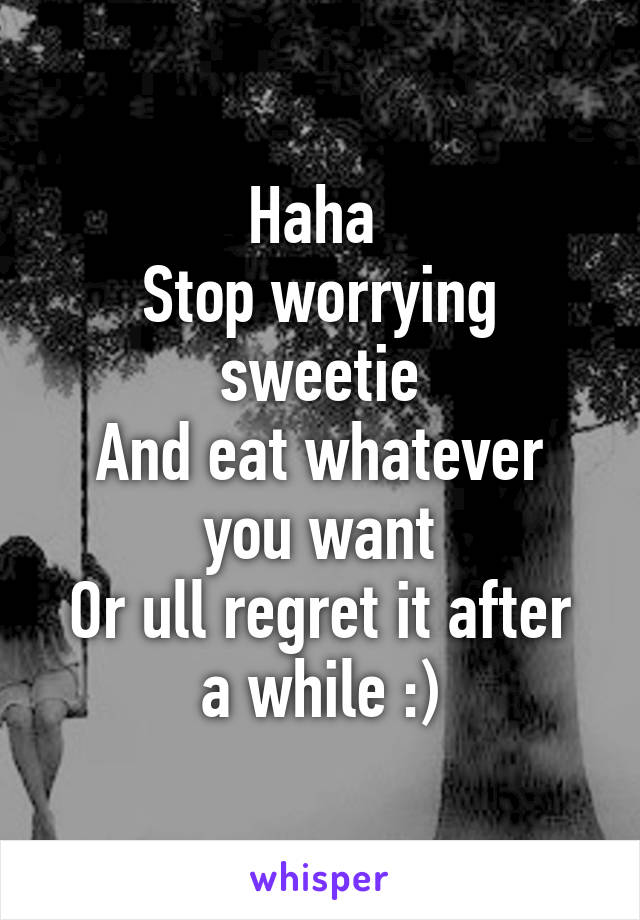 Haha 
Stop worrying sweetie
And eat whatever you want
Or ull regret it after a while :)