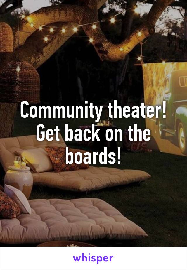 Community theater! Get back on the boards!