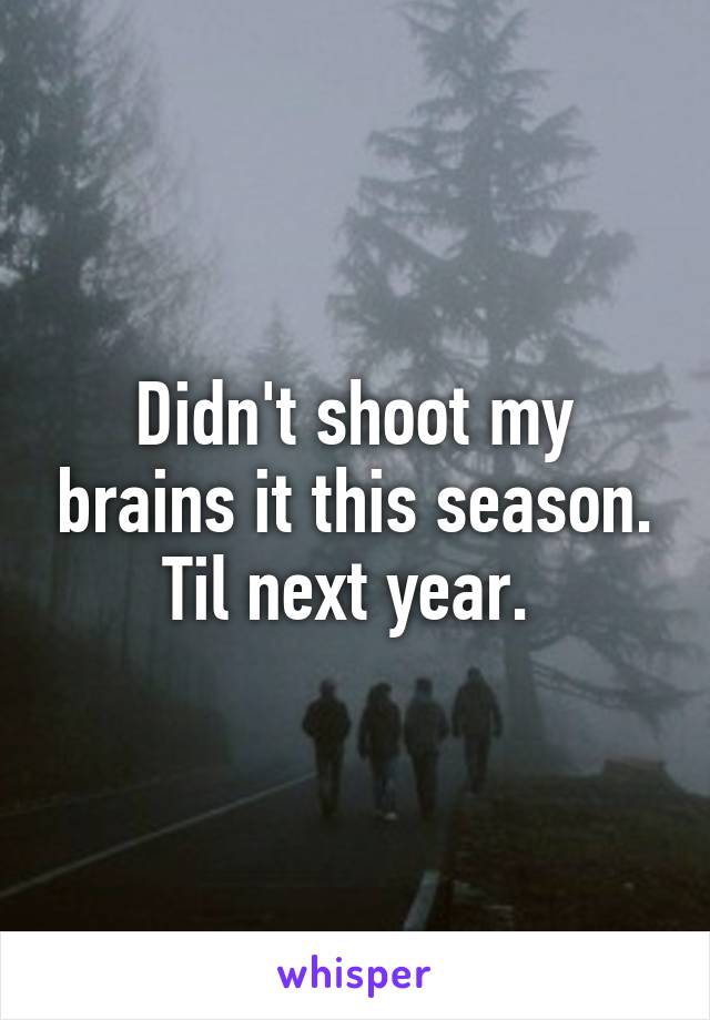 Didn't shoot my brains it this season. Til next year. 