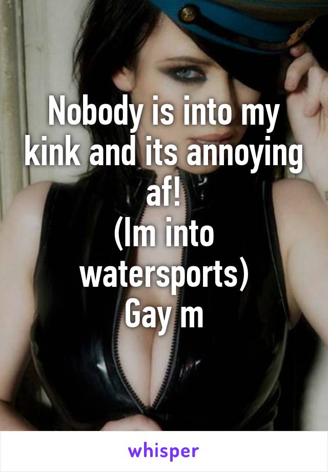 Nobody is into my kink and its annoying af!
(Im into watersports)
Gay m
