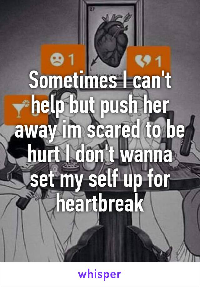 Sometimes I can't help but push her away im scared to be hurt I don't wanna set my self up for heartbreak