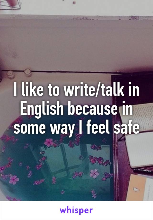 I like to write/talk in English because in some way I feel safe