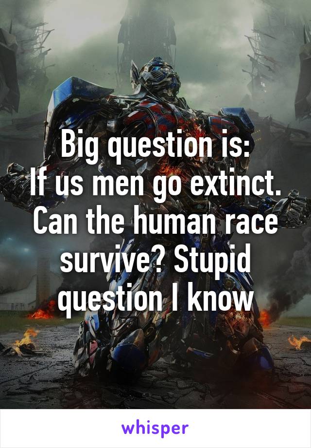 Big question is:
If us men go extinct. Can the human race survive? Stupid question I know