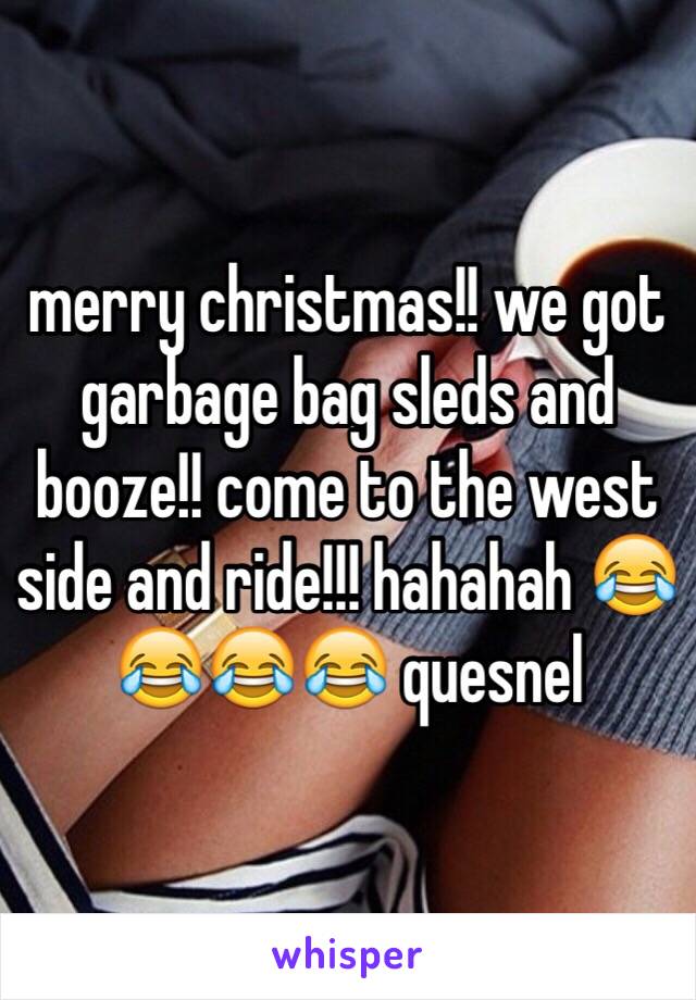 merry christmas!! we got garbage bag sleds and booze!! come to the west side and ride!!! hahahah 😂😂😂😂 quesnel