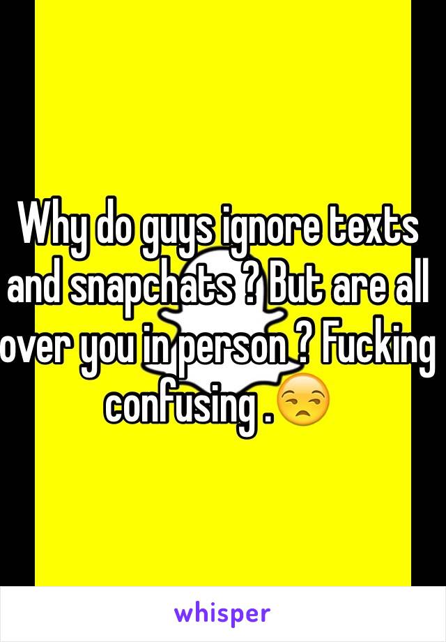 Why do guys ignore texts and snapchats ? But are all over you in person ? Fucking confusing .😒 