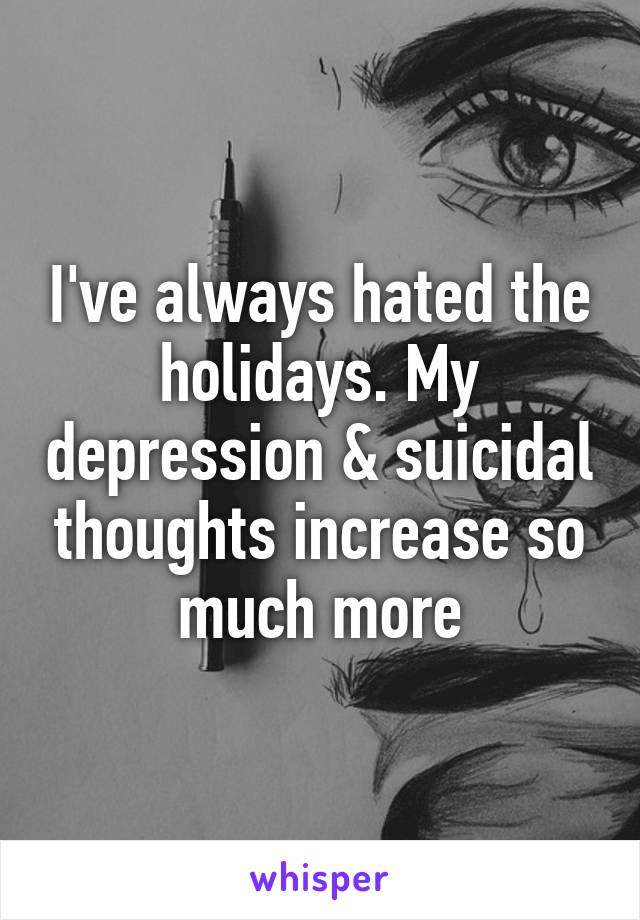 I've always hated the holidays. My depression & suicidal thoughts increase so much more