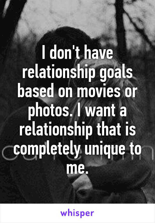 I don't have relationship goals based on movies or photos. I want a relationship that is completely unique to me.