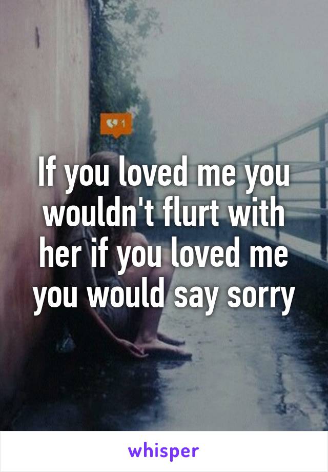 If you loved me you wouldn't flurt with her if you loved me you would say sorry