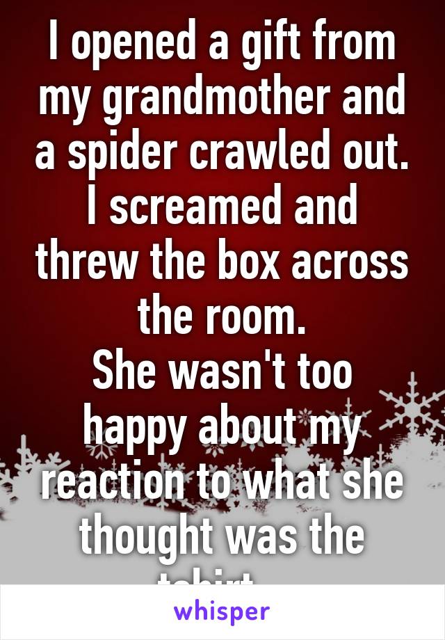 I opened a gift from my grandmother and a spider crawled out.
I screamed and threw the box across the room.
She wasn't too happy about my reaction to what she thought was the tshirt...