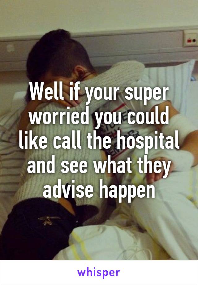 Well if your super worried you could like call the hospital and see what they advise happen