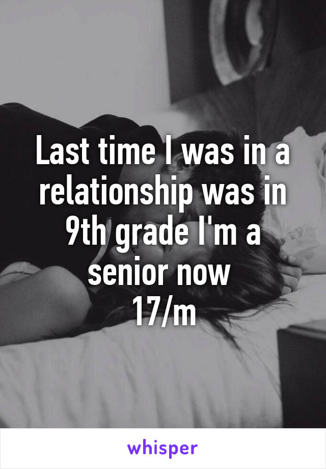 Last time I was in a relationship was in 9th grade I'm a senior now 
17/m