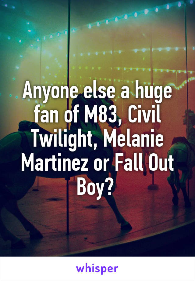 Anyone else a huge fan of M83, Civil Twilight, Melanie Martinez or Fall Out Boy? 