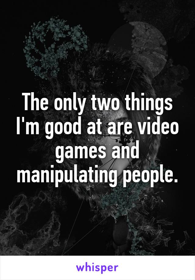 The only two things I'm good at are video games and manipulating people.