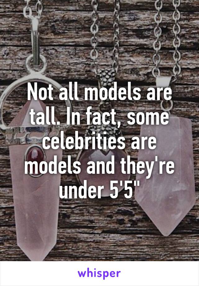 Not all models are tall. In fact, some celebrities are models and they're under 5'5"