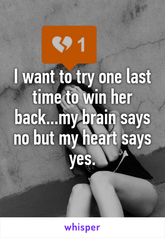 I want to try one last time to win her back...my brain says no but my heart says yes.