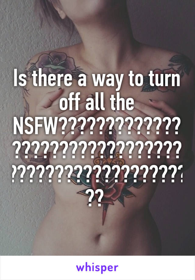 Is there a way to turn off all the NSFW???????????????????????????????????????????????????? 