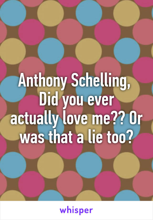 Anthony Schelling, 
Did you ever actually love me?? Or was that a lie too?