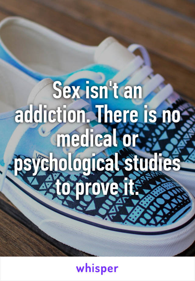 Sex isn't an addiction. There is no medical or psychological studies to prove it.